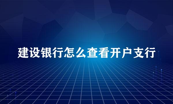 建设银行怎么查看开户支行
