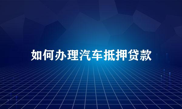 如何办理汽车抵押贷款