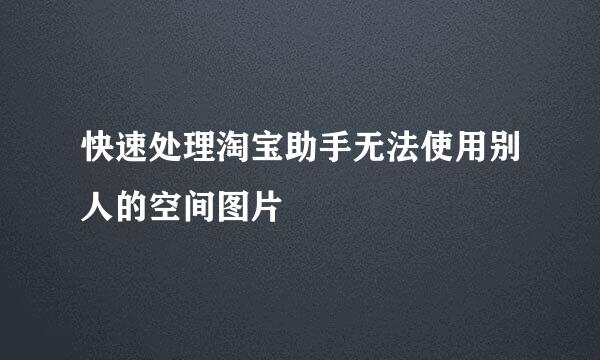 快速处理淘宝助手无法使用别人的空间图片