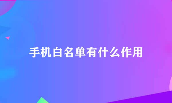手机白名单有什么作用