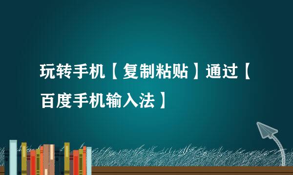 玩转手机【复制粘贴】通过【百度手机输入法】