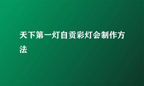 天下第一灯自贡彩灯会制作方法