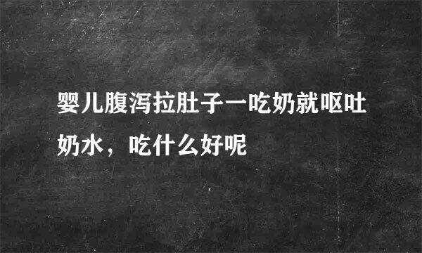 婴儿腹泻拉肚子一吃奶就呕吐奶水，吃什么好呢