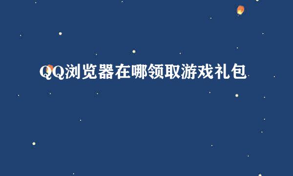 QQ浏览器在哪领取游戏礼包