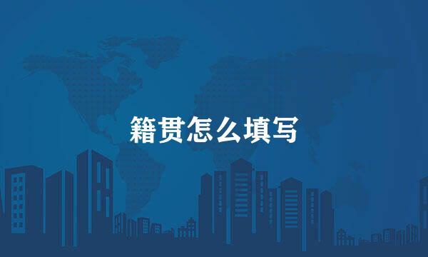 籍贯怎么填写