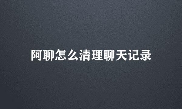 阿聊怎么清理聊天记录