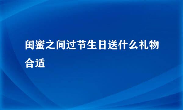 闺蜜之间过节生日送什么礼物合适