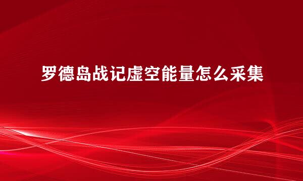 罗德岛战记虚空能量怎么采集