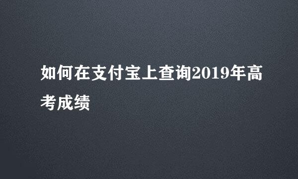 如何在支付宝上查询2019年高考成绩