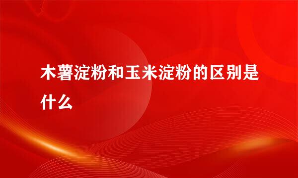 木薯淀粉和玉米淀粉的区别是什么