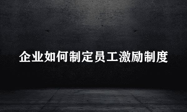 企业如何制定员工激励制度