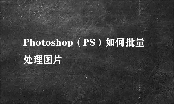 Photoshop（PS）如何批量处理图片