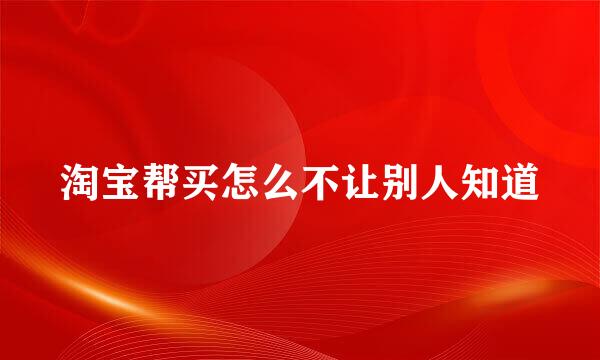 淘宝帮买怎么不让别人知道