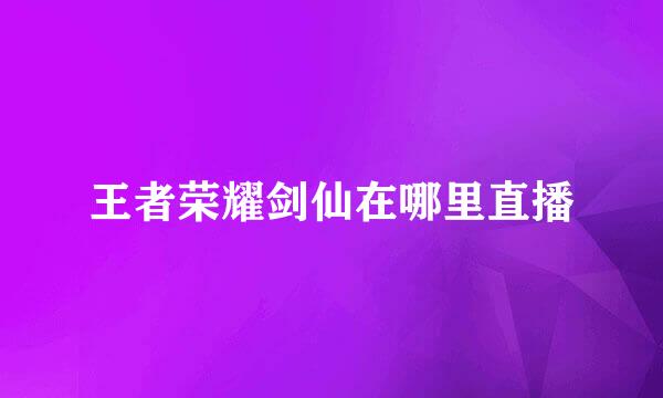 王者荣耀剑仙在哪里直播