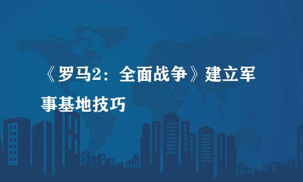 《罗马2：全面战争》建立军事基地技巧