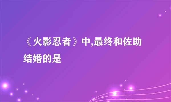 《火影忍者》中,最终和佐助结婚的是