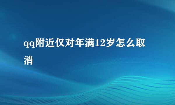 qq附近仅对年满12岁怎么取消