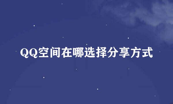 QQ空间在哪选择分享方式