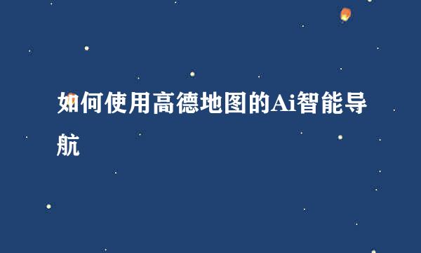 如何使用高德地图的Ai智能导航