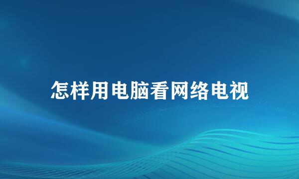 怎样用电脑看网络电视