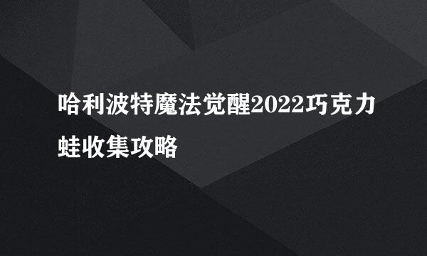 哈利波特魔法觉醒2022巧克力蛙收集攻略