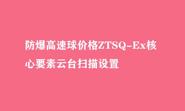 防爆高速球价格ZTSQ-Ex核心要素云台扫描设置