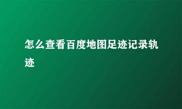 怎么查看百度地图足迹记录轨迹