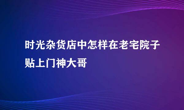 时光杂货店中怎样在老宅院子贴上门神大哥