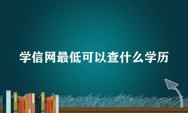 学信网最低可以查什么学历