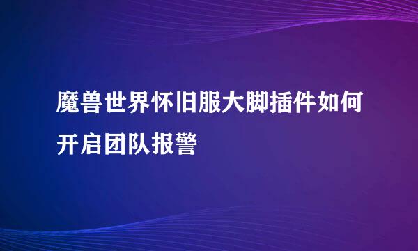 魔兽世界怀旧服大脚插件如何开启团队报警