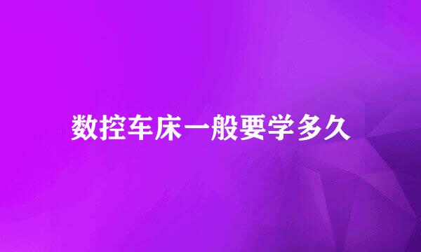 数控车床一般要学多久