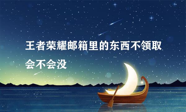 王者荣耀邮箱里的东西不领取会不会没