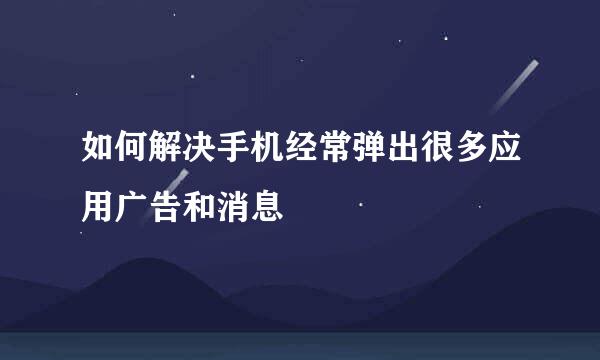 如何解决手机经常弹出很多应用广告和消息