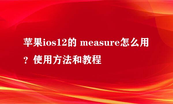 苹果ios12的 measure怎么用?使用方法和教程