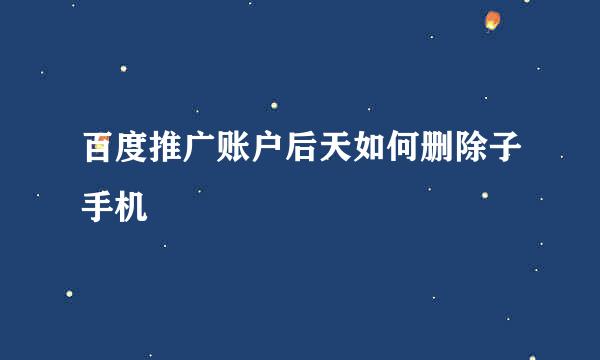 百度推广账户后天如何删除子手机