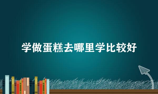学做蛋糕去哪里学比较好
