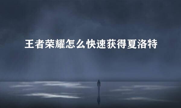 王者荣耀怎么快速获得夏洛特