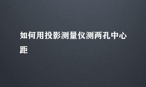 如何用投影测量仪测两孔中心距