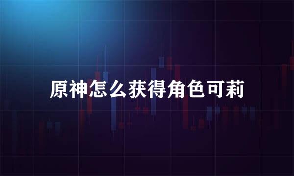原神怎么获得角色可莉