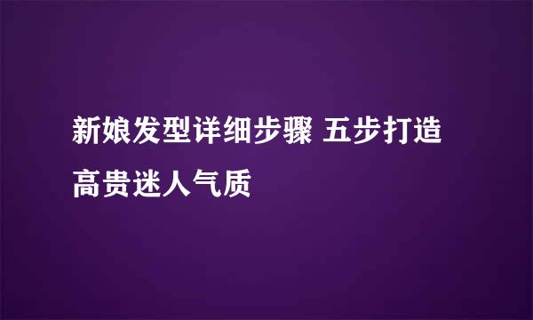 新娘发型详细步骤 五步打造高贵迷人气质