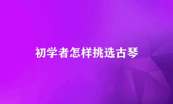 初学者怎样挑选古琴
