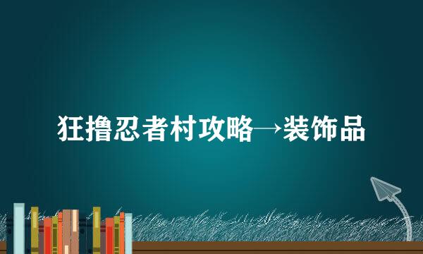 狂撸忍者村攻略→装饰品