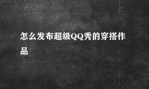 怎么发布超级QQ秀的穿搭作品