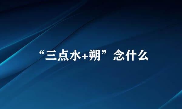 “三点水+朔”念什么