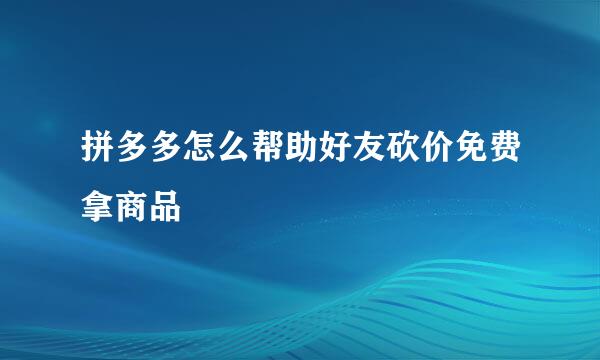 拼多多怎么帮助好友砍价免费拿商品