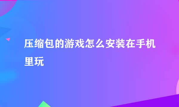 压缩包的游戏怎么安装在手机里玩