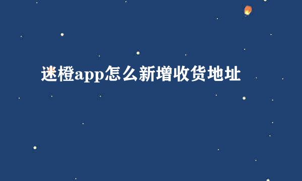 迷橙app怎么新增收货地址
