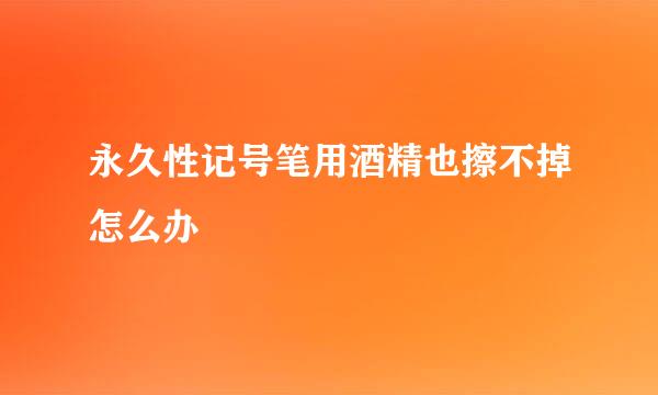 永久性记号笔用酒精也擦不掉怎么办