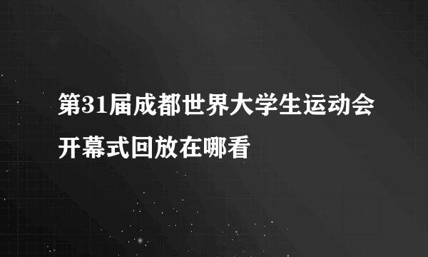 第31届成都世界大学生运动会开幕式回放在哪看