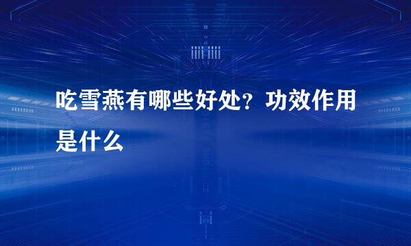 吃雪燕有哪些好处？功效作用是什么